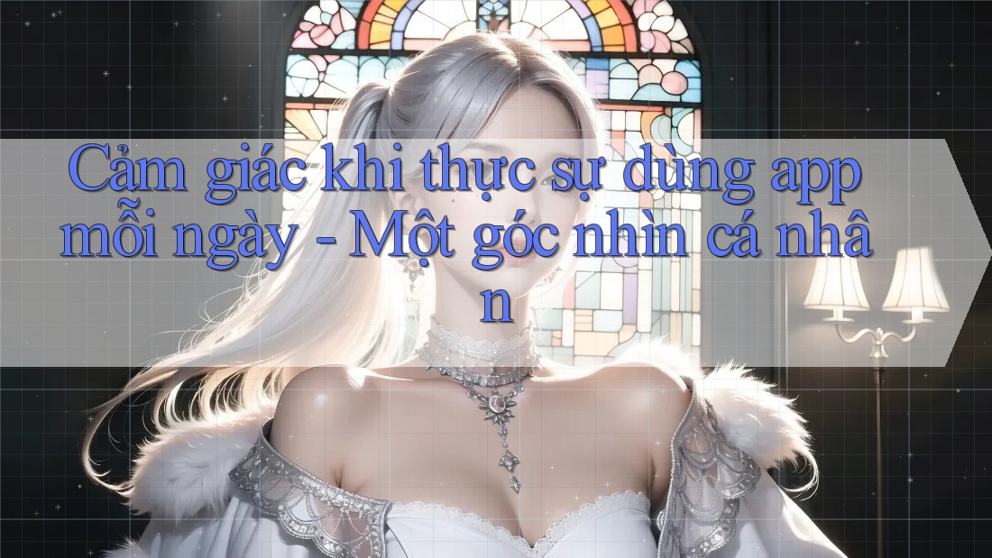 Cảm giác khi thực sự dùng app mỗi ngày - Một góc nhìn cá nhân