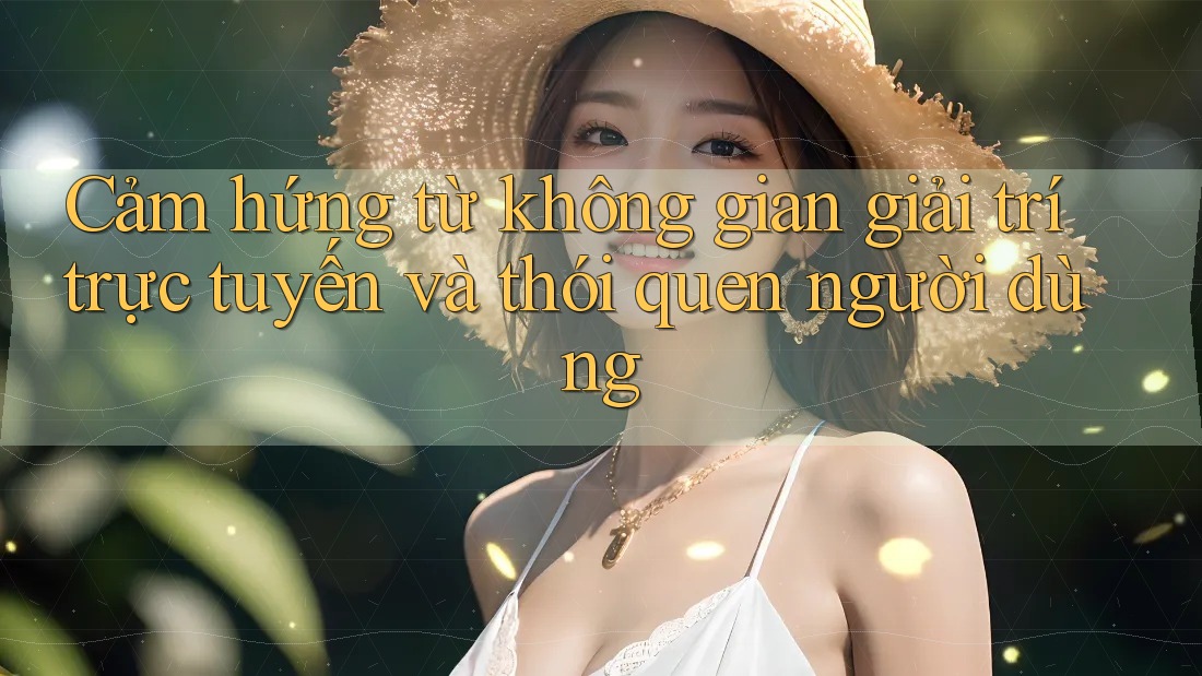 Cảm hứng từ không gian giải trí trực tuyến và thói quen người dùng