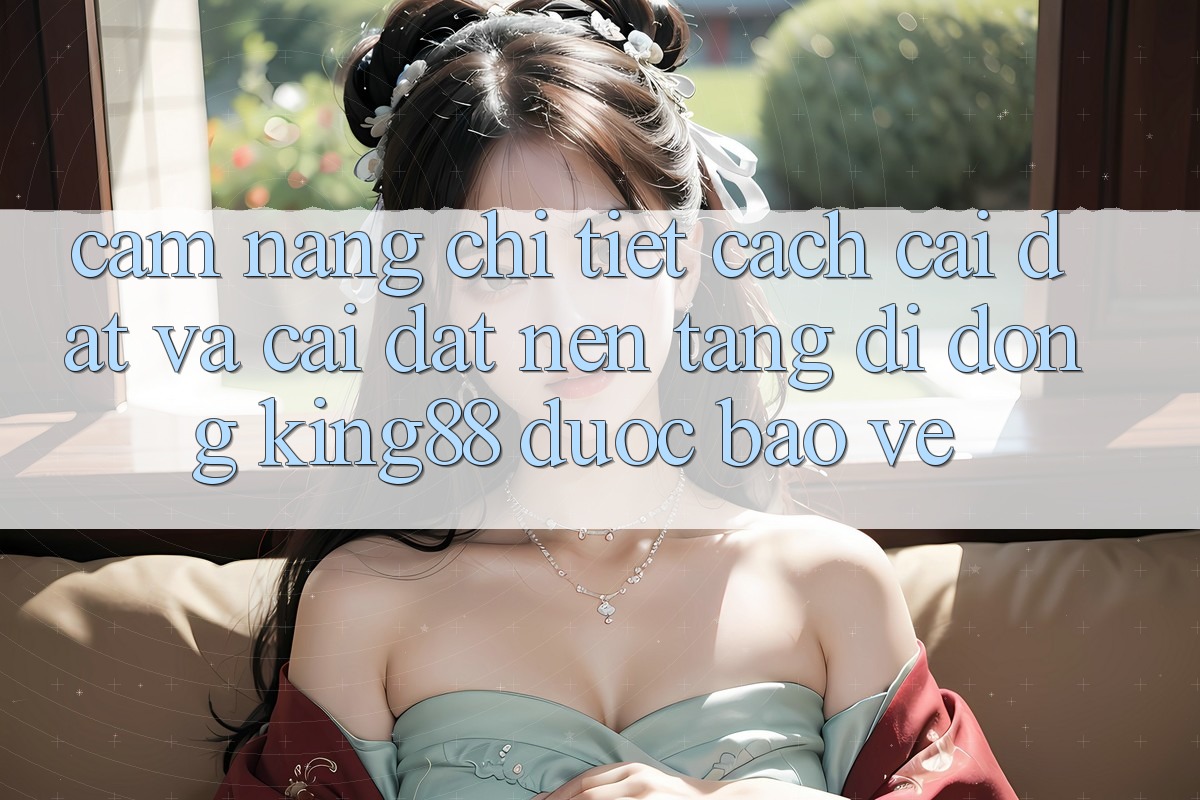 Cẩm nang Chi Tiết Cách Cài đặt Và Cài Đặt Nền tảng di động King88 Được bảo vệ