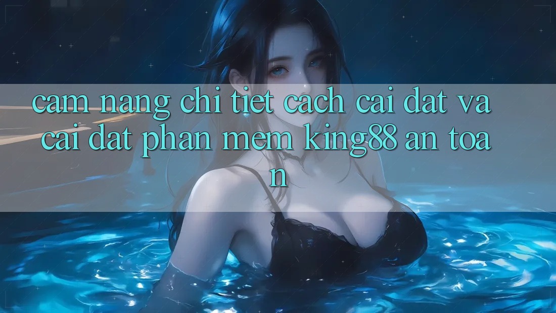 Cẩm nang Chi Tiết Cách Cài đặt Và Cài Đặt Phần mềm King88 An toàn