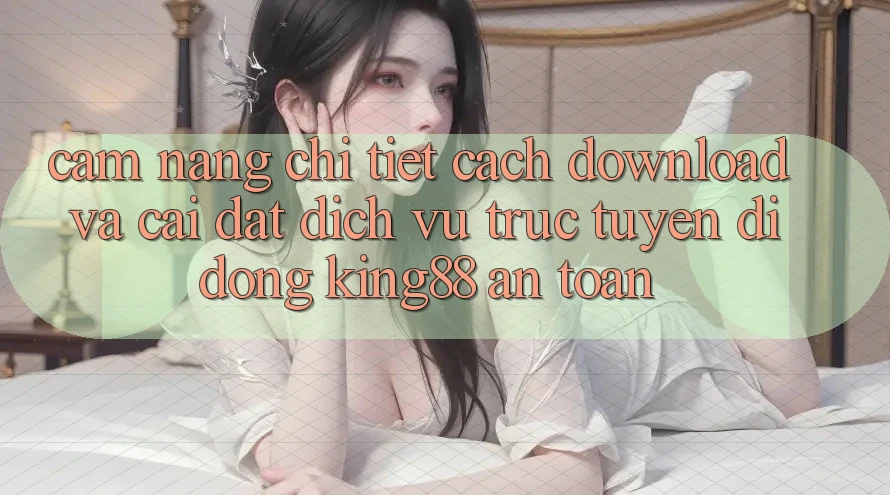Cẩm nang Chi Tiết Cách Download Và Cài Đặt Dịch vụ trực tuyến di động King88 An Toàn