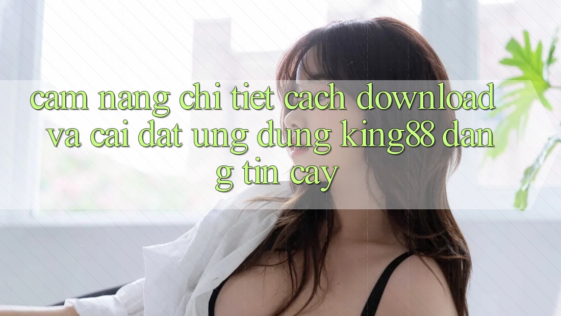 Cẩm nang Chi Tiết Cách Download Và Cài Đặt Ứng dụng King88 Đáng tin cậy