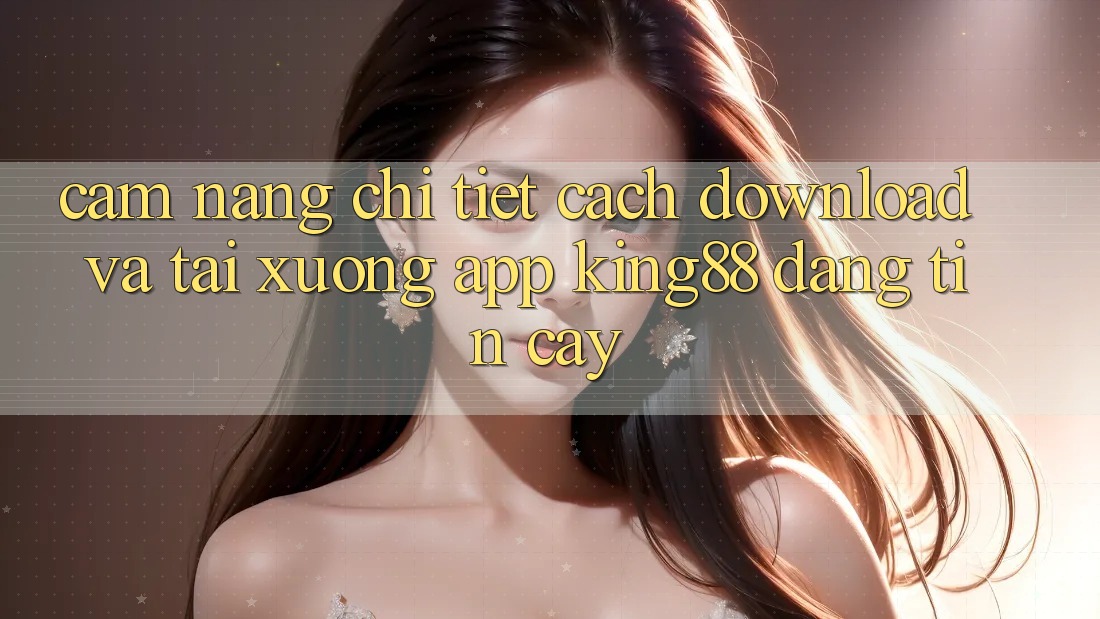 Cẩm nang Chi Tiết Cách Download Và Tải xuống App King88 Đáng tin cậy