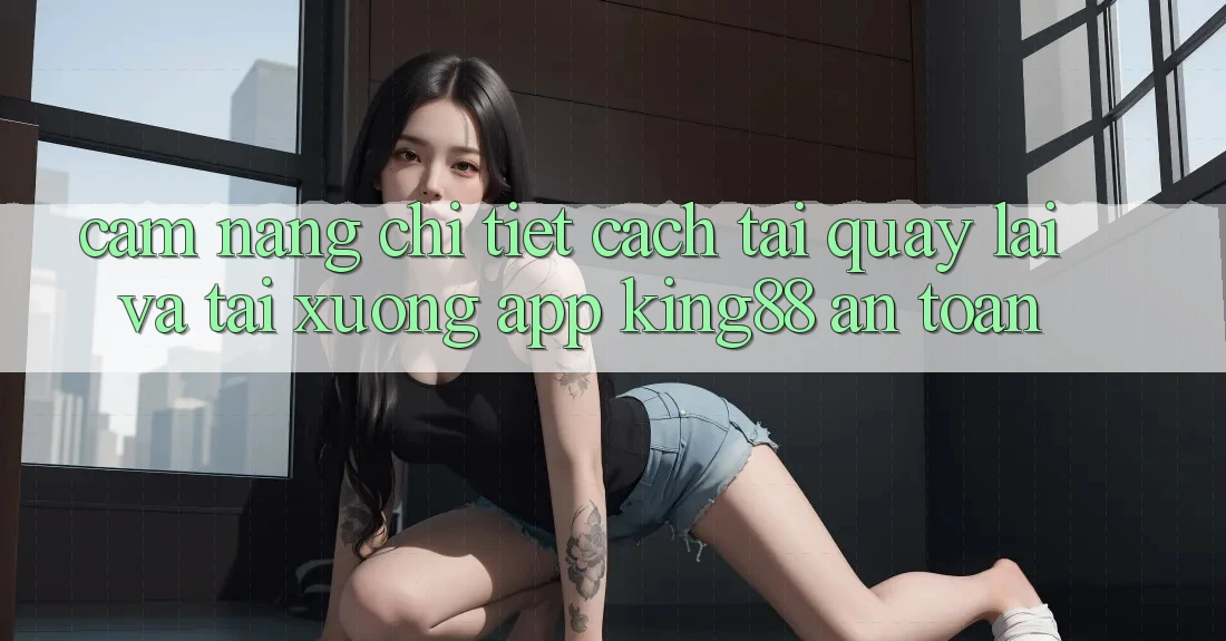 Cẩm nang Chi Tiết Cách Tải quay lại Và Tải xuống App King88 An Toàn Cẩm nang Chi Tiết Cách Tải quay lại Và Tải xuống App King88 An Toàn