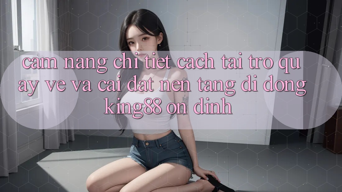 Cẩm nang Chi Tiết Cách Tải trở quay về Và Cài đặt Nền tảng di động King88 Ổn định