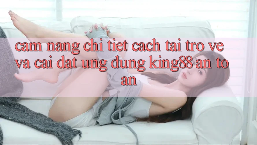 Cẩm nang Chi Tiết Cách Tải trở về Và Cài Đặt Ứng dụng King88 An Toàn