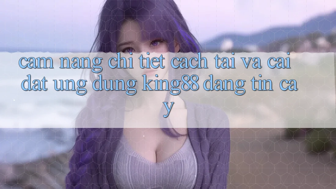 Cẩm nang Chi Tiết Cách Tải Và Cài Đặt Ứng dụng King88 Đáng tin cậy Cẩm nang Chi Tiết Cách Tải Và Cài Đặt Ứng dụng King88 Đáng tin cậy