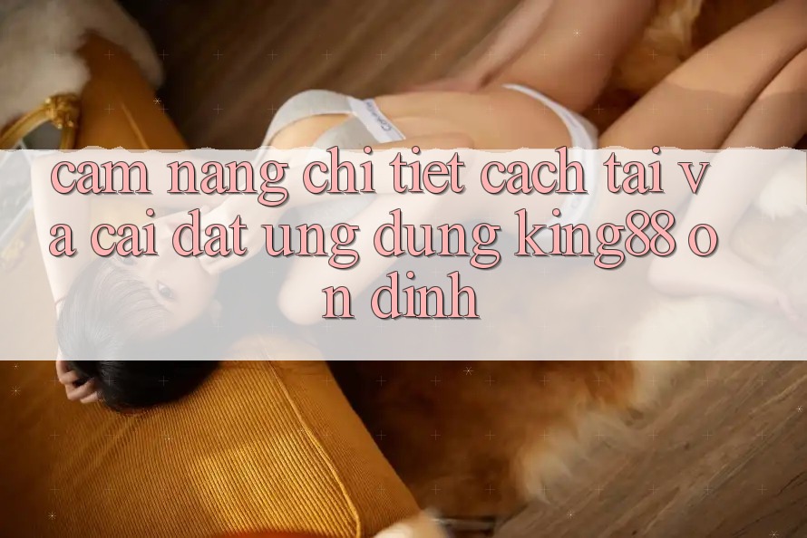 Cẩm nang Chi Tiết Cách Tải Và Cài Đặt Ứng dụng King88 Ổn định