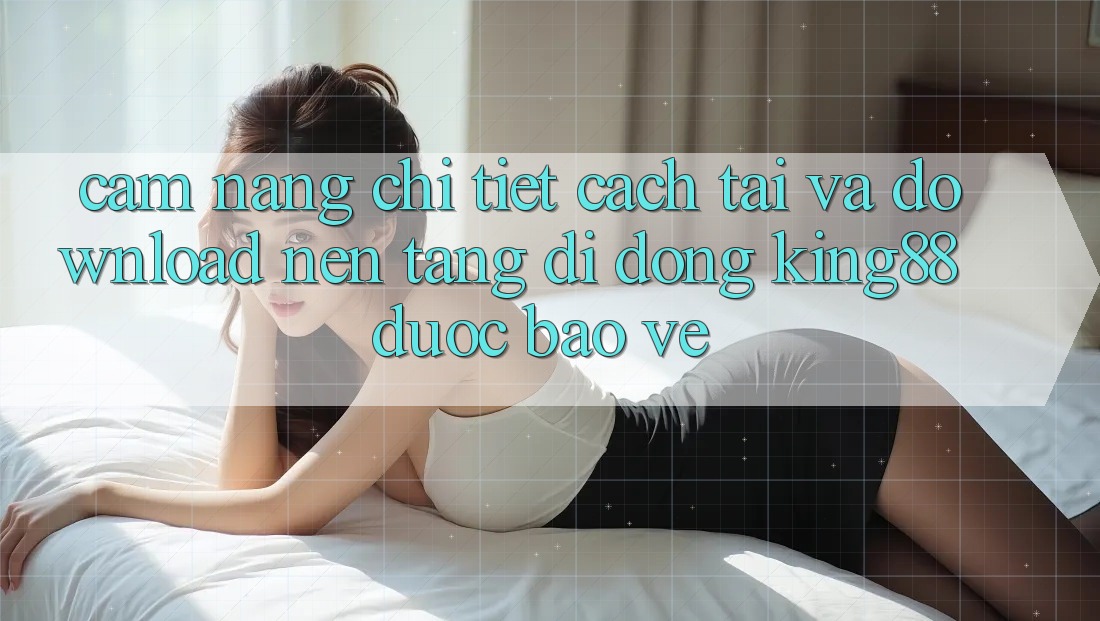 Cẩm nang Chi Tiết Cách Tải Và Download Nền tảng di động King88 Được bảo vệ