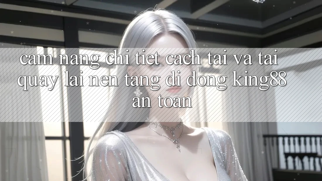 Cẩm nang Chi Tiết Cách Tải Và Tải quay lại Nền tảng di động King88 An Toàn