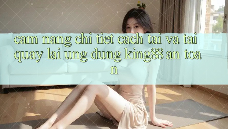 Cẩm nang Chi Tiết Cách Tải Và Tải quay lại Ứng dụng King88 An Toàn