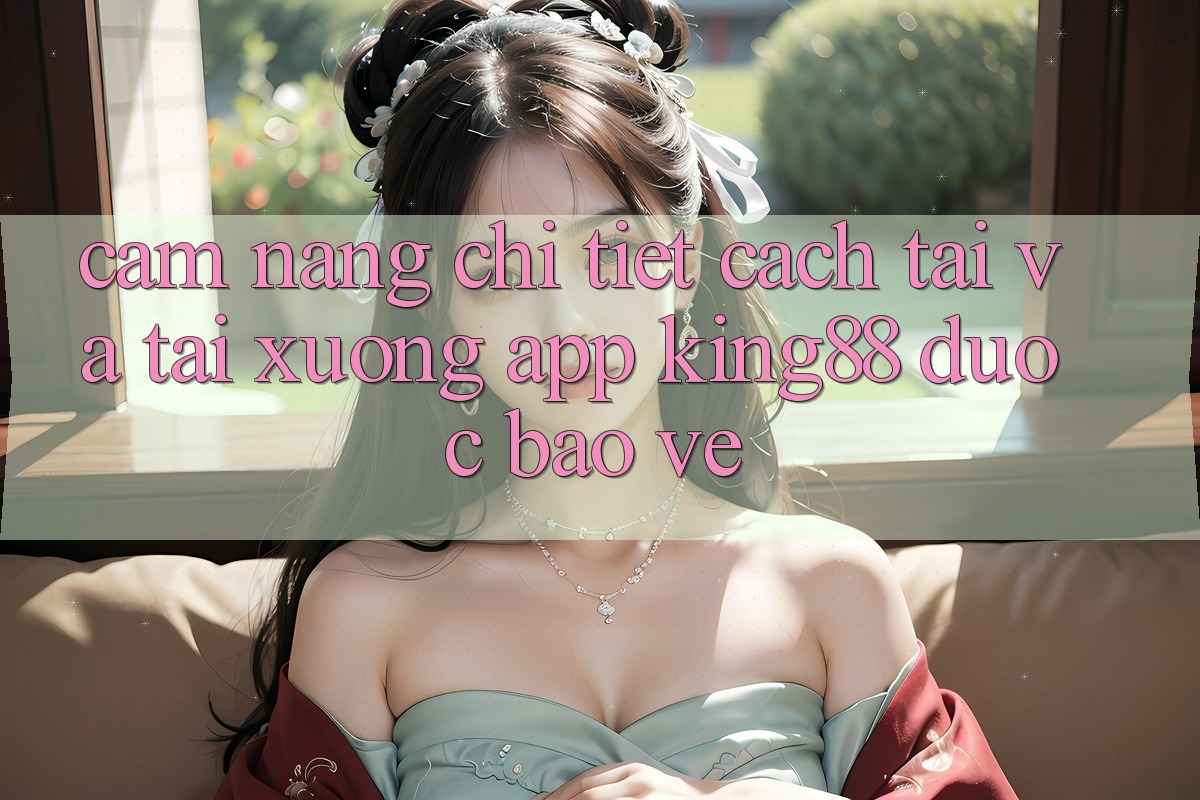Cẩm nang Chi Tiết Cách Tải Và Tải xuống App King88 Được bảo vệ
