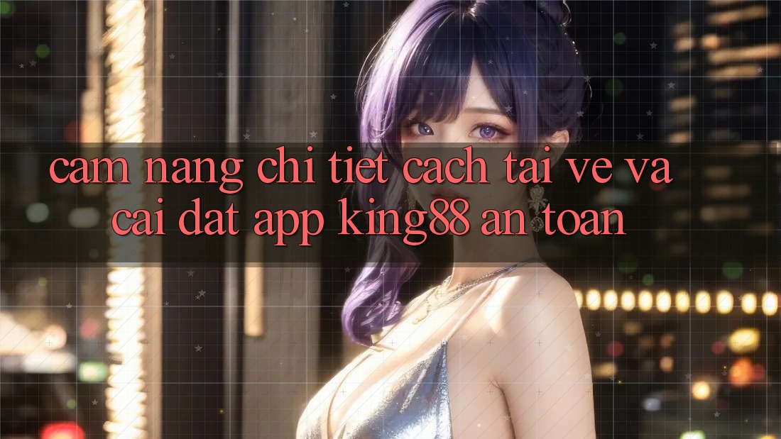 Cẩm nang Chi Tiết Cách Tải về Và Cài Đặt App King88 An Toàn