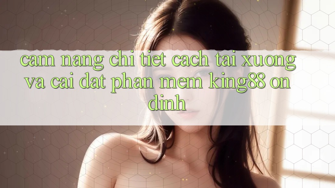 Cẩm nang Chi Tiết Cách Tải xuống Và Cài Đặt Phần mềm King88 Ổn định