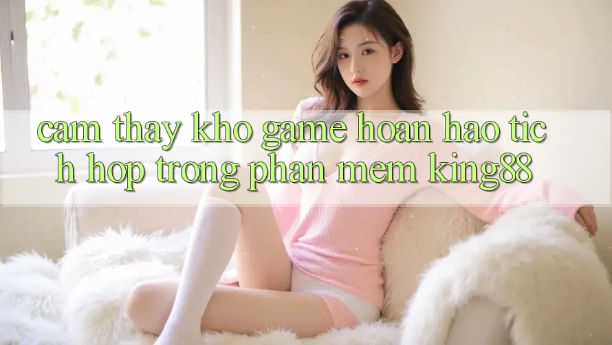 Cảm thấy Kho Game Hoàn hảo Tích Hợp Trong Phần mềm King88