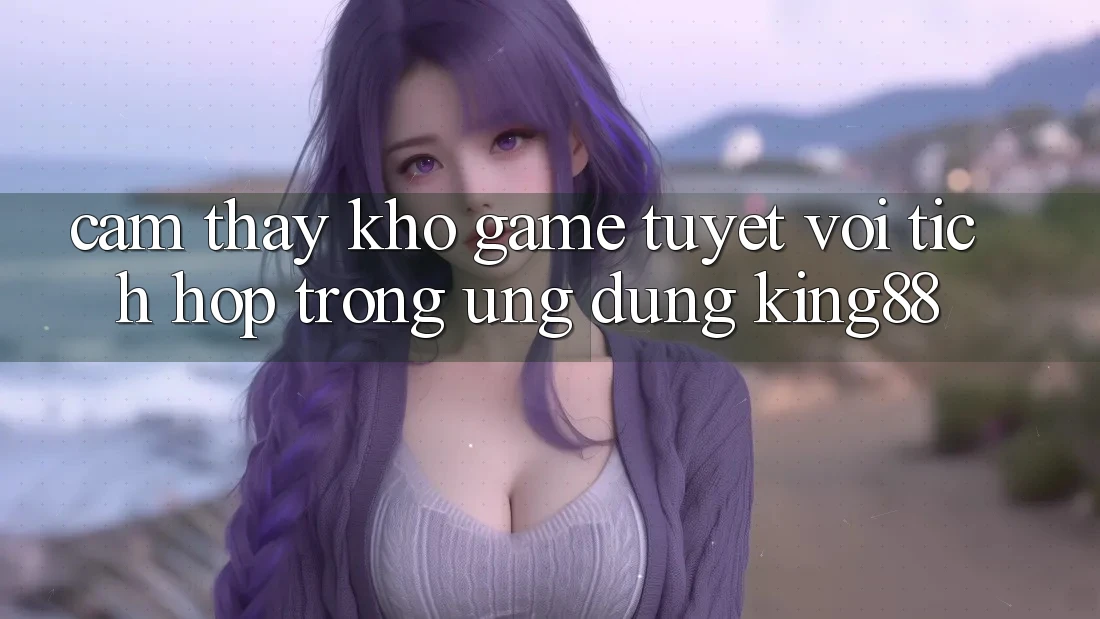 Cảm thấy Kho Game Tuyệt vời Tích Hợp Trong Ứng Dụng King88