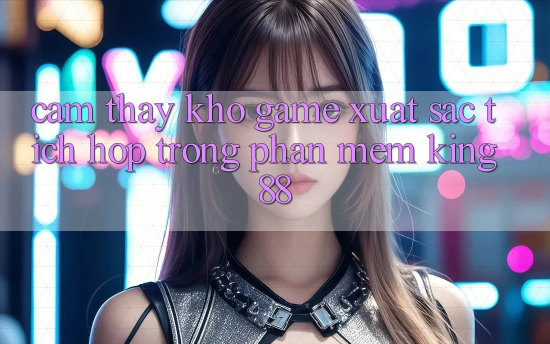 Cảm thấy Kho Game Xuất sắc Tích Hợp Trong Phần mềm King88