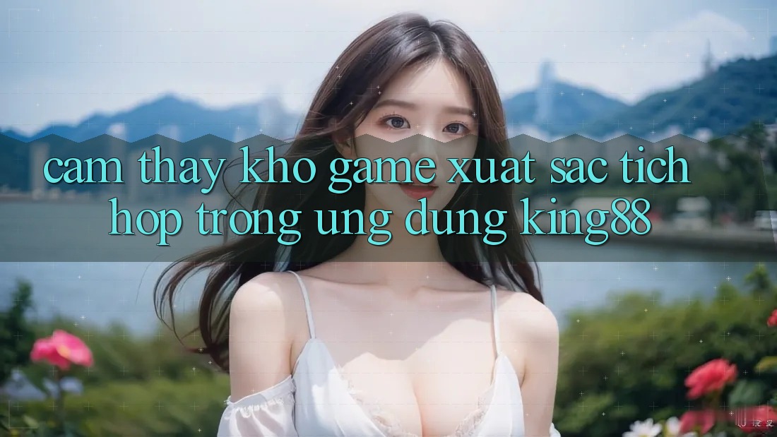Cảm thấy Kho Game Xuất sắc Tích Hợp Trong Ứng Dụng King88