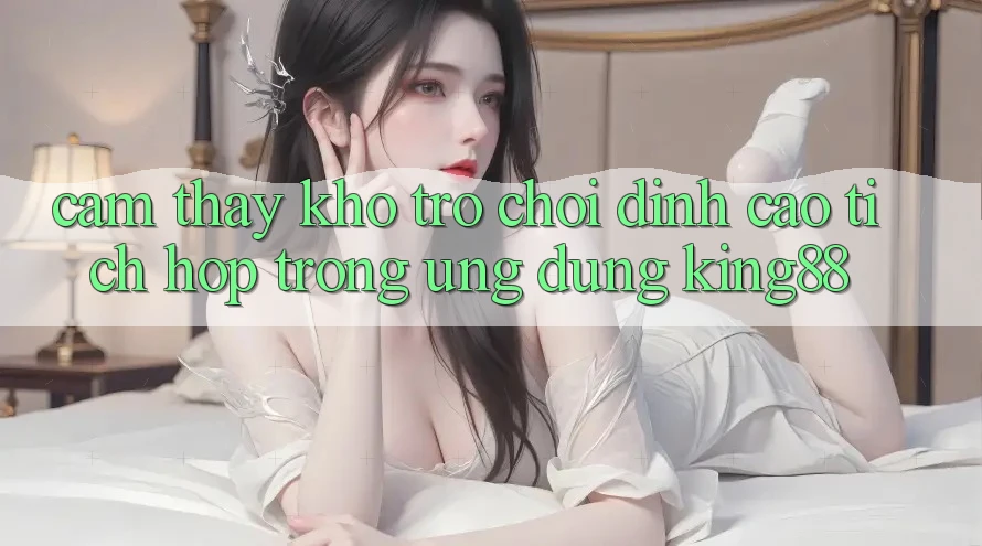Cảm thấy Kho Trò chơi Đỉnh Cao Tích Hợp Trong Ứng Dụng King88