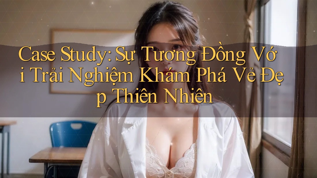 Case Study: Sự Tương Đồng Với Trải Nghiệm Khám Phá Vẻ Đẹp Thiên Nhiên