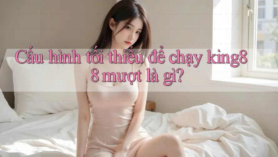 Cấu hình tối thiểu để chạy king88 mượt là gì?