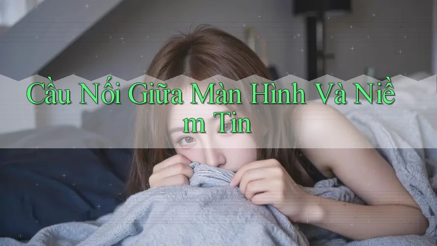 Cầu Nối Giữa Màn Hình Và Niềm Tin