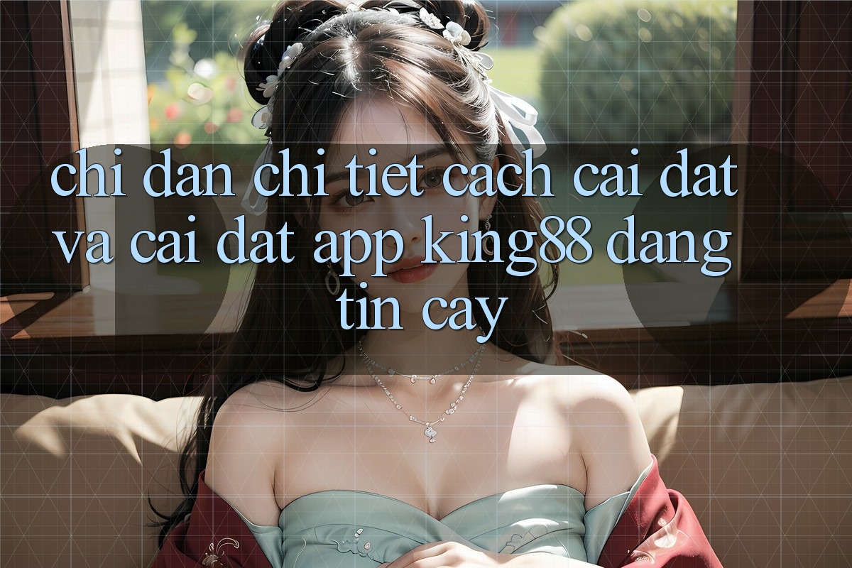 Chỉ dẫn Chi Tiết Cách Cài đặt Và Cài Đặt App King88 Đáng tin cậy