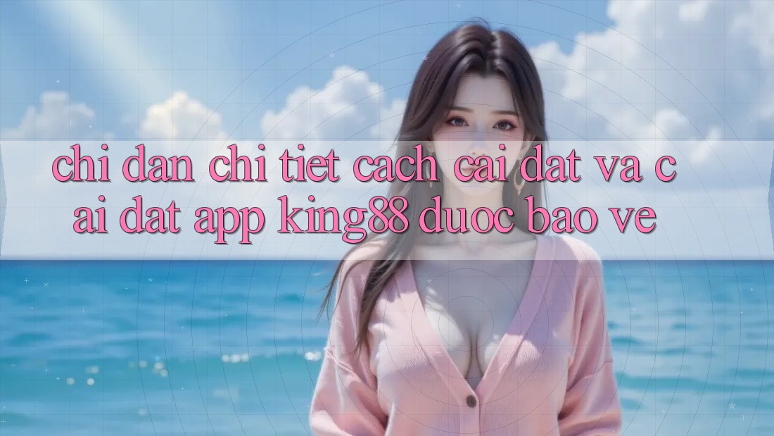 Chỉ dẫn Chi Tiết Cách Cài đặt Và Cài Đặt App King88 Được bảo vệ