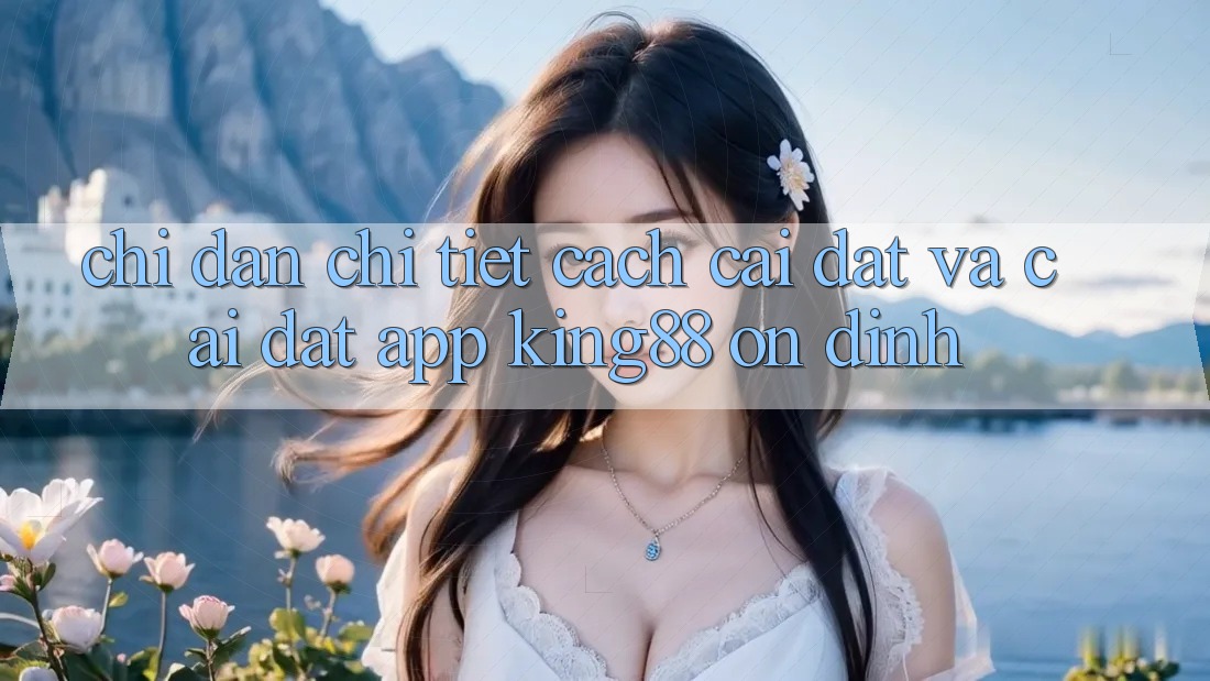 Chỉ dẫn Chi Tiết Cách Cài đặt Và Cài Đặt App King88 Ổn định