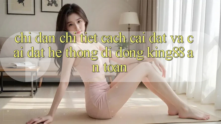 Chỉ dẫn Chi Tiết Cách Cài đặt Và Cài Đặt Hệ thống di động King88 An Toàn