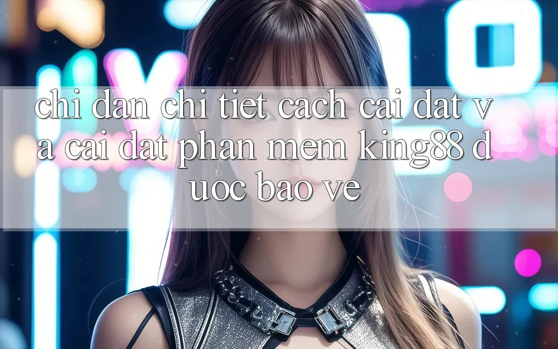 Chỉ dẫn Chi Tiết Cách Cài đặt Và Cài Đặt Phần mềm King88 Được bảo vệ