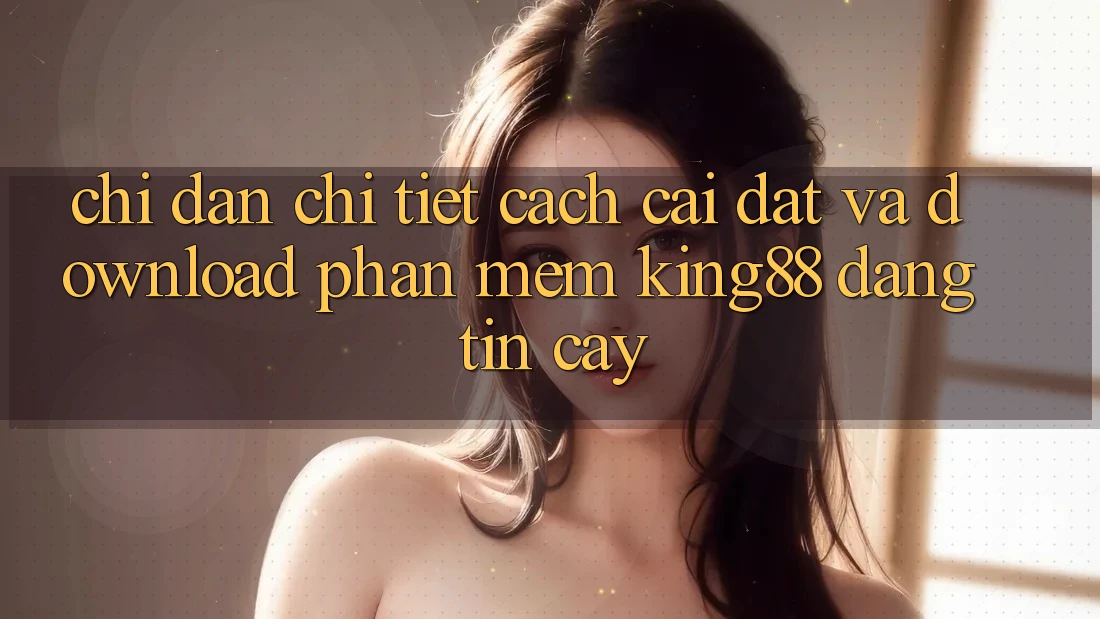 Chỉ dẫn Chi Tiết Cách Cài đặt Và Download Phần mềm King88 Đáng tin cậy Chỉ dẫn Chi Tiết Cách Cài đặt Và Download Phần mềm King88 Đáng tin cậy