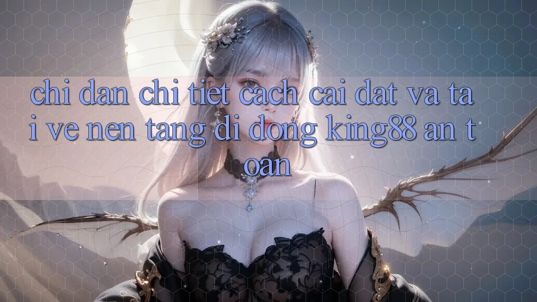 Chỉ dẫn Chi Tiết Cách Cài đặt Và Tải về Nền tảng di động King88 An Toàn