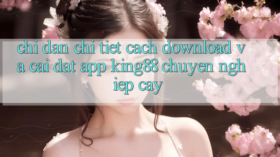Chỉ dẫn Chi Tiết Cách Download Và Cài Đặt App King88 Chuyên nghiệp cậy