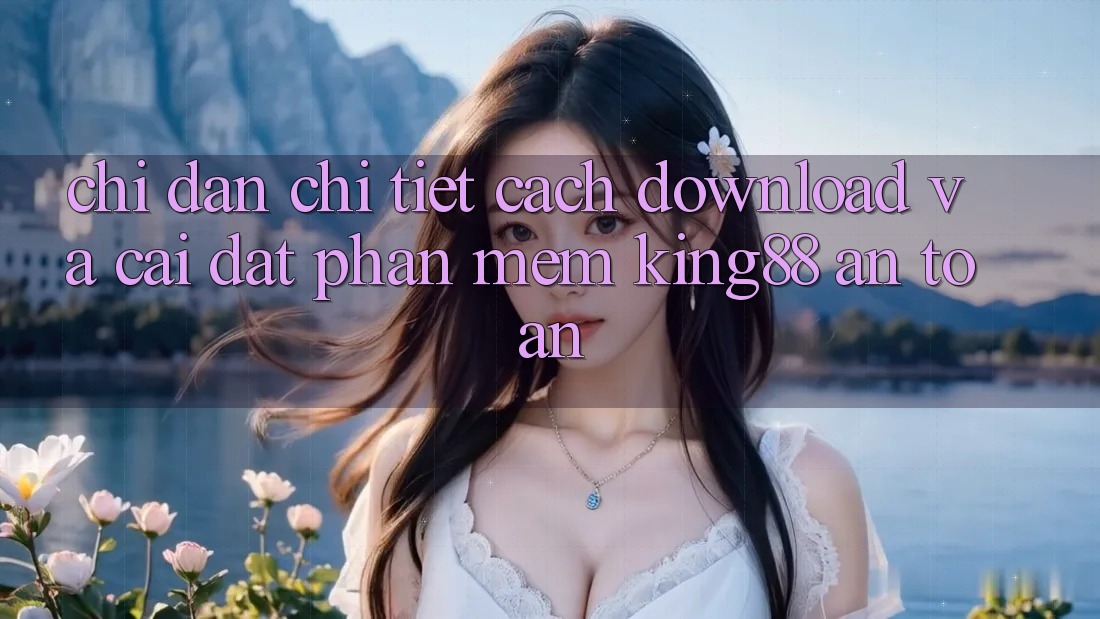 Chỉ dẫn Chi Tiết Cách Download Và Cài Đặt Phần mềm King88 An Toàn