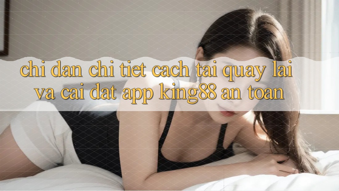 Chỉ dẫn Chi Tiết Cách Tải quay lại Và Cài Đặt App King88 An Toàn
