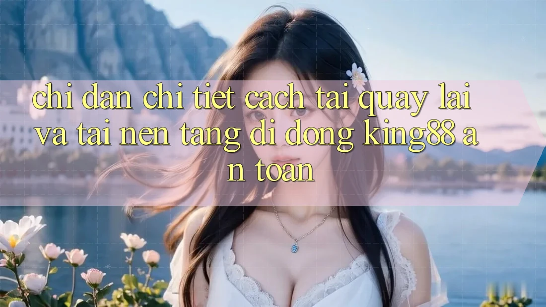 Chỉ dẫn Chi Tiết Cách Tải quay lại Và Tải Nền tảng di động King88 An Toàn