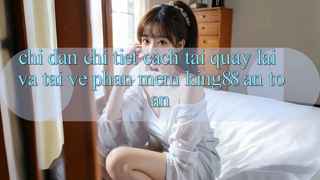Chỉ dẫn Chi Tiết Cách Tải quay lại Và Tải về Phần mềm King88 An Toàn