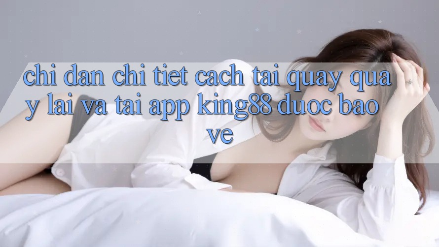 Chỉ dẫn Chi Tiết Cách Tải quay quay lại Và Tải App King88 Được bảo vệ