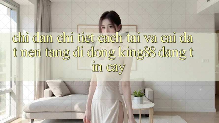 Chỉ dẫn Chi Tiết Cách Tải Và Cài Đặt Nền tảng di động King88 Đáng tin cậy