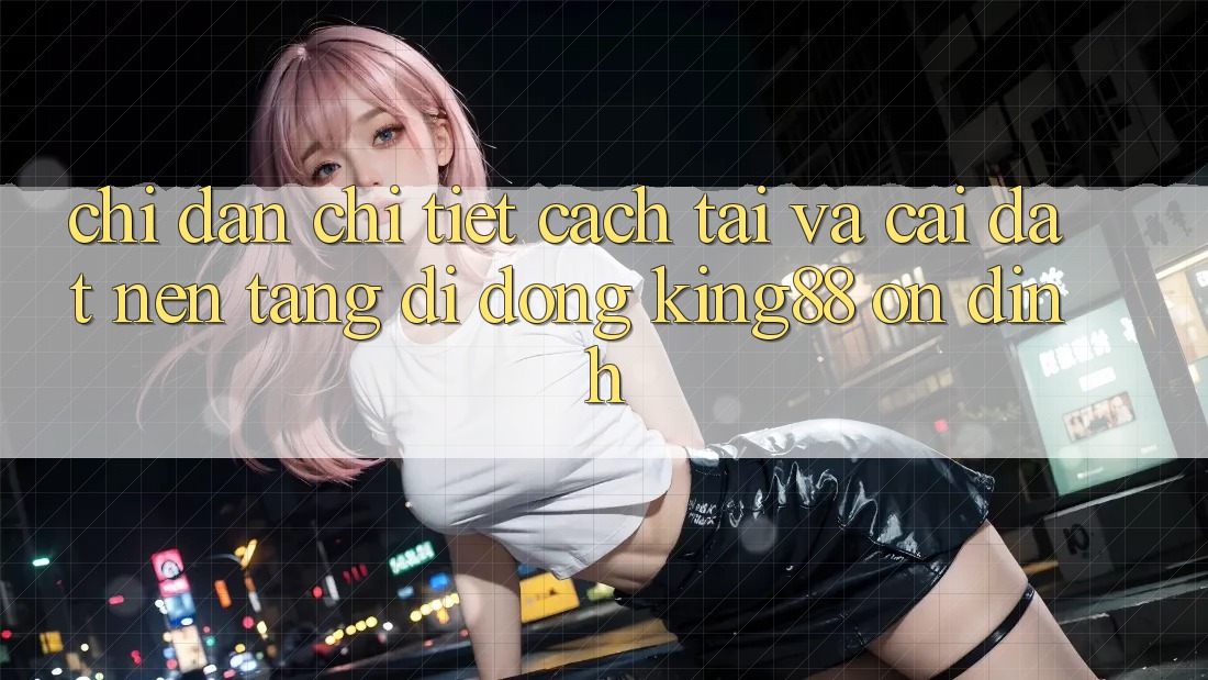 Chỉ dẫn Chi Tiết Cách Tải Và Cài Đặt Nền tảng di động King88 Ổn định