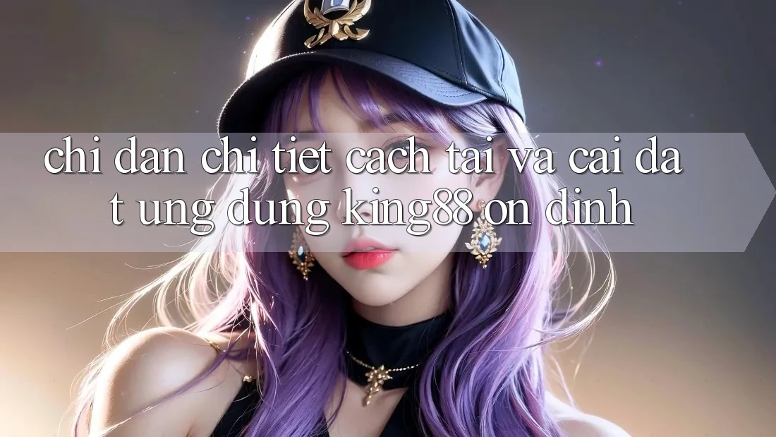 Chỉ dẫn Chi Tiết Cách Tải Và Cài Đặt Ứng dụng King88 Ổn định