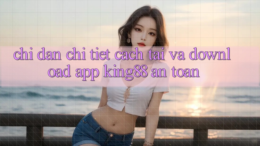 Chỉ dẫn Chi Tiết Cách Tải Và Download App King88 An Toàn Chỉ dẫn Chi Tiết Cách Tải Và Download App King88 An Toàn
