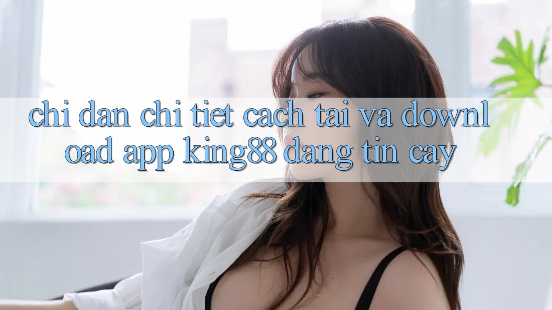Chỉ dẫn Chi Tiết Cách Tải Và Download App King88 Đáng tin cậy