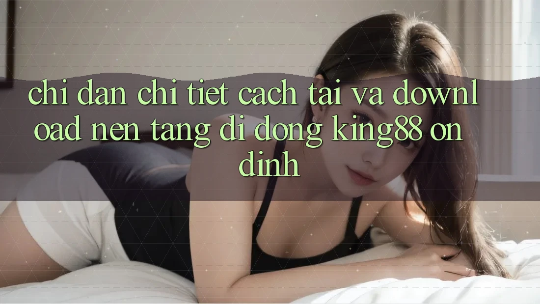 Chỉ dẫn Chi Tiết Cách Tải Và Download Nền tảng di động King88 Ổn định