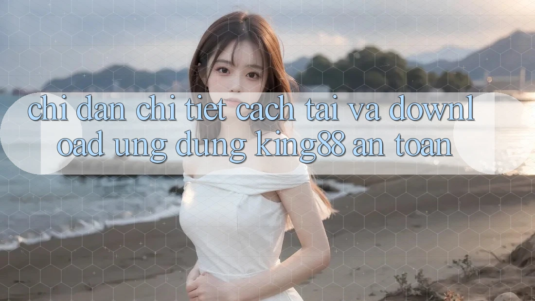 Chỉ dẫn Chi Tiết Cách Tải Và Download Ứng dụng King88 An Toàn
