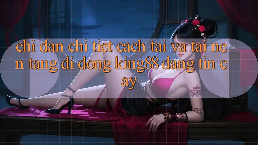 Chỉ dẫn Chi Tiết Cách Tải Và Tải Nền tảng di động King88 Đáng tin cậy