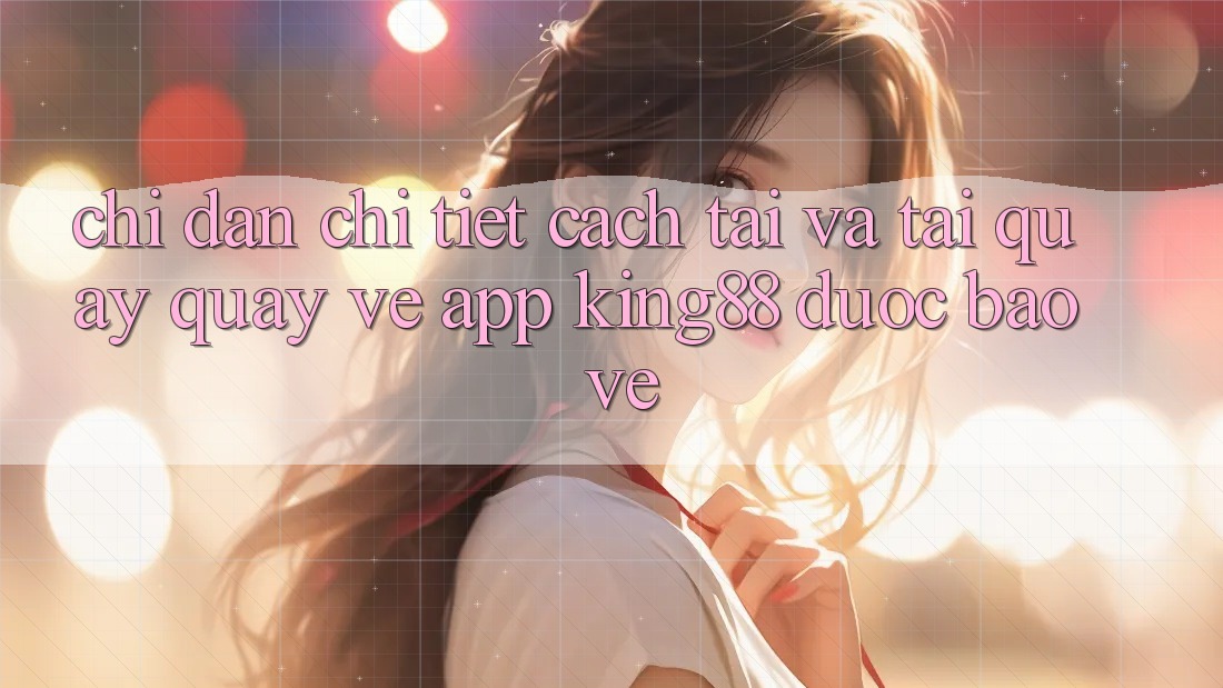 Chỉ dẫn Chi Tiết Cách Tải Và Tải quay quay về App King88 Được bảo vệ Chỉ dẫn Chi Tiết Cách Tải Và Tải quay quay về App King88 Được bảo vệ