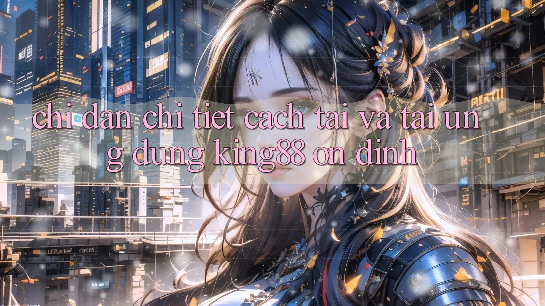 Chỉ dẫn Chi Tiết Cách Tải Và Tải Ứng dụng King88 Ổn định
