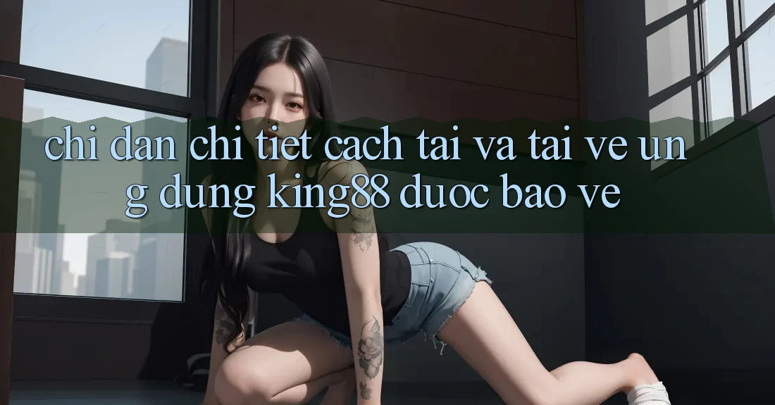 Chỉ dẫn Chi Tiết Cách Tải Và Tải về Ứng dụng King88 Được bảo vệ